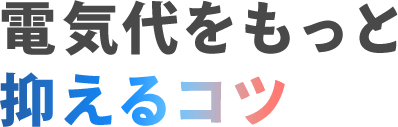 電気代をもっと抑えるコツ