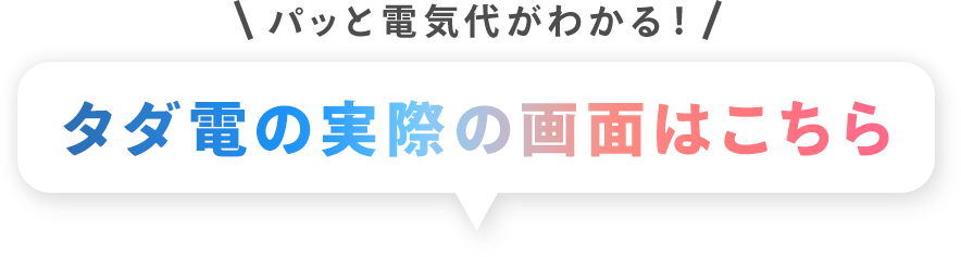 パッと電気代がわかる！タダ電の実際の画面はこちら。