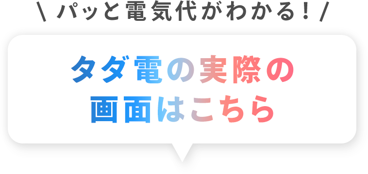 パッと電気代がわかる！タダ電の実際の画面はこちら。