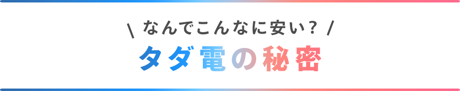 なんでこんなに安い？タダ電の秘密。