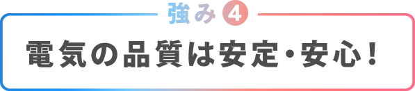 強み④電気の品質は安定・安心！